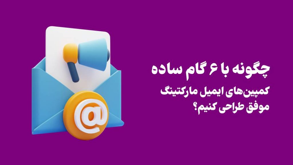 چگونه با 6 گام ساده کمپین‌های ایمیل مارکتینگ موفق طراحی کنیم؟